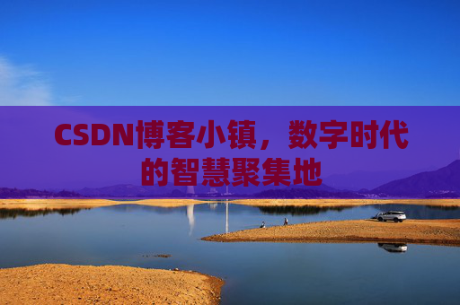 CSDN博客小镇，数字时代的智慧聚集地