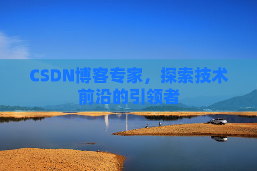 CSDN博客专家，探索技术前沿的引领者